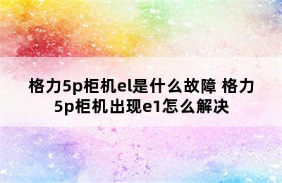 格力5p柜机el是什么故障 格力5p柜机出现e1怎么解决